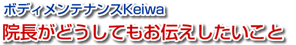 ボディメンテナンスKeiwa整骨院 院長がどうしてもお伝えしたいこと
